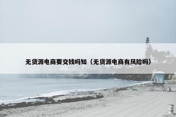 无货源电商要交钱吗知（无货源电商有风险吗）