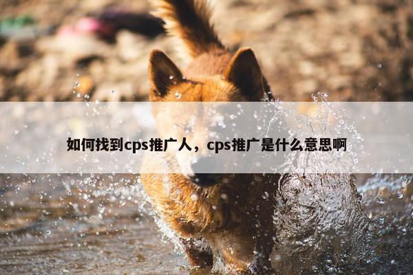 如何找到cps推广人，cps推广是什么意思啊