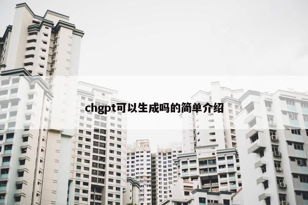 chgpt可以生成吗的简单介绍