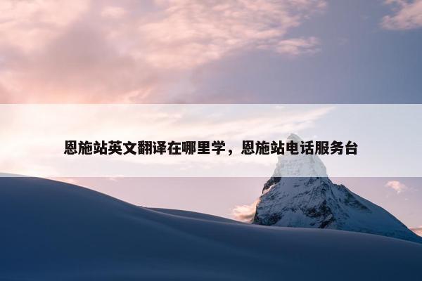 恩施站英文翻译在哪里学，恩施站电话服务台