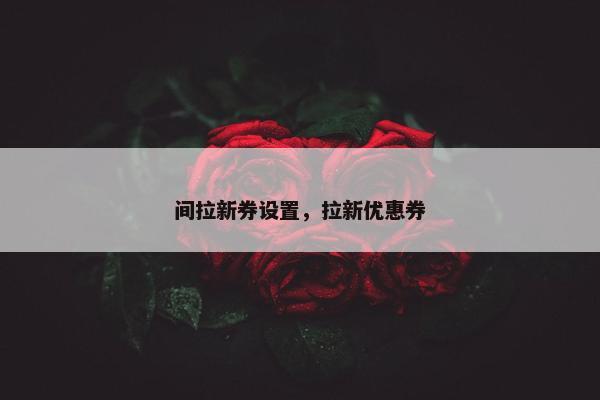 间拉新券设置，拉新优惠券