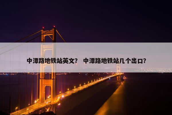 中潭路地铁站英文？ 中潭路地铁站几个出口？