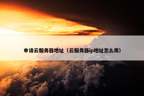 申请云服务器地址（云服务器ip地址怎么用）