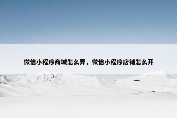 微信小程序商城怎么弄，微信小程序店铺怎么开