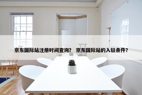 京东国际站注册时间查询？ 京东国际站的入驻条件？