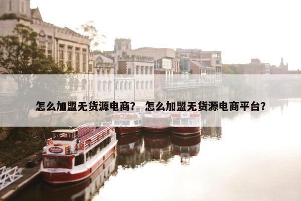怎么加盟无货源电商？ 怎么加盟无货源电商平台？