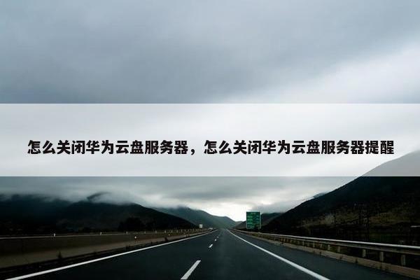 怎么关闭华为云盘服务器，怎么关闭华为云盘服务器提醒