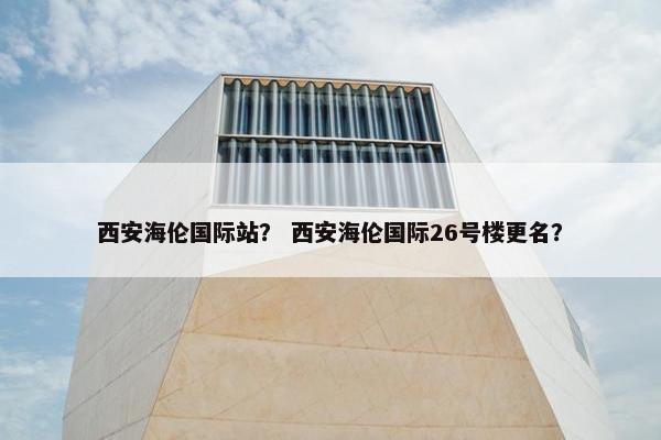 西安海伦国际站？ 西安海伦国际26号楼更名？