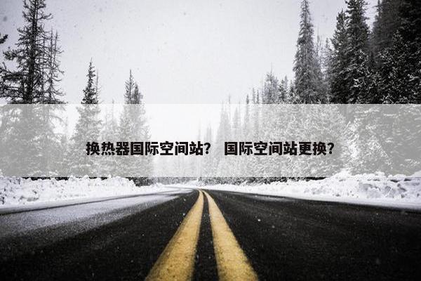 换热器国际空间站？ 国际空间站更换？