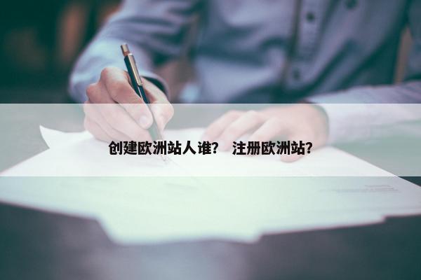 创建欧洲站人谁？ 注册欧洲站？