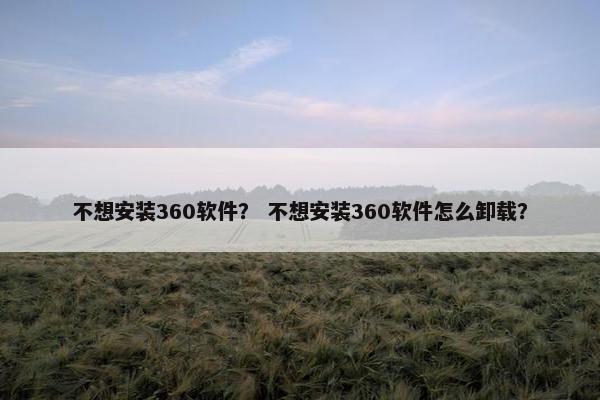 不想安装360软件？ 不想安装360软件怎么卸载？