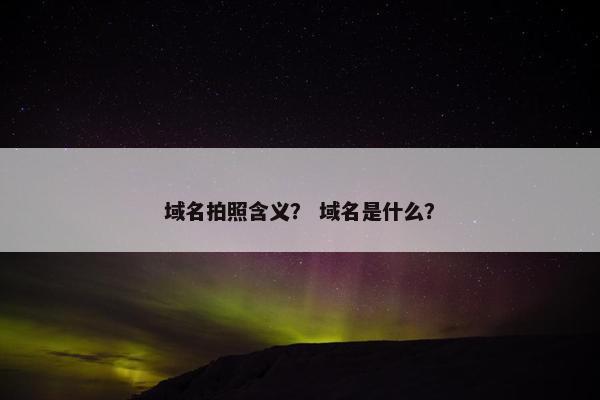 域名拍照含义？ 域名是什么？