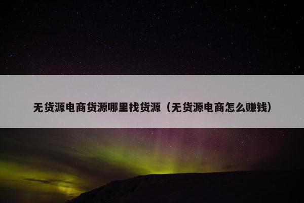 无货源电商货源哪里找货源（无货源电商怎么赚钱）