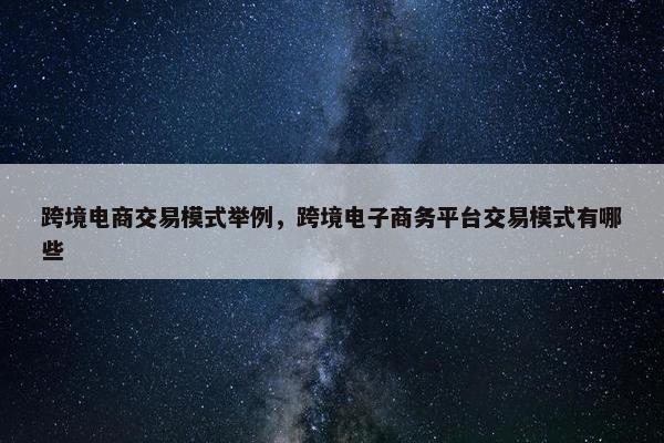 跨境电商交易模式举例，跨境电子商务平台交易模式有哪些