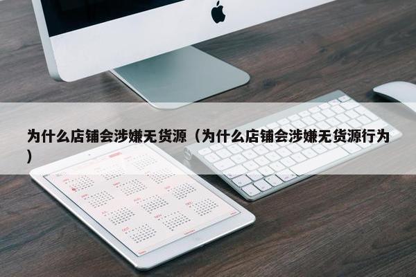 为什么店铺会涉嫌无货源（为什么店铺会涉嫌无货源行为）