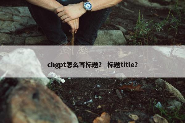 chgpt怎么写标题？ 标题title？