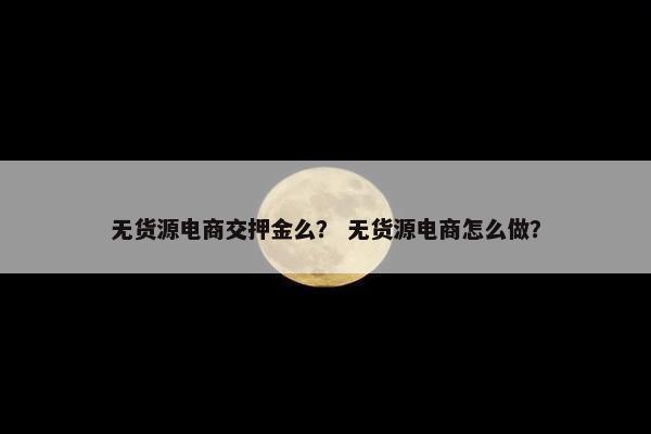 无货源电商交押金么？ 无货源电商怎么做？