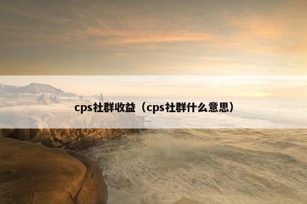 cps社群收益（cps社群什么意思）
