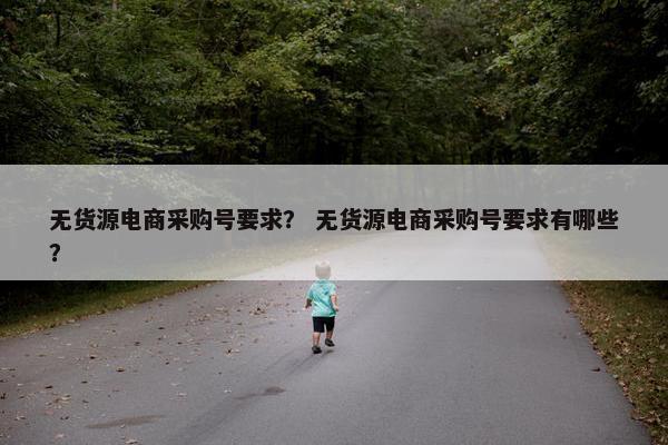 无货源电商采购号要求？ 无货源电商采购号要求有哪些？