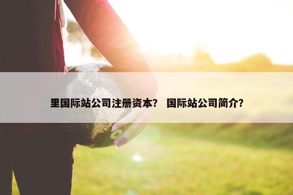 里国际站公司注册资本？ 国际站公司简介？