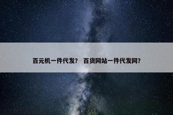 百元机一件代发？ 百货网站一件代发网？