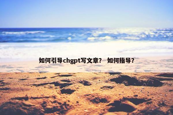 如何引导chgpt写文章？ 如何指导？