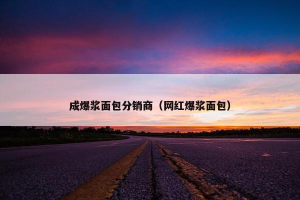 成爆浆面包分销商（网红爆浆面包）