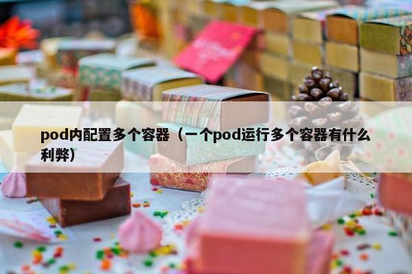 pod内配置多个容器（一个pod运行多个容器有什么利弊）