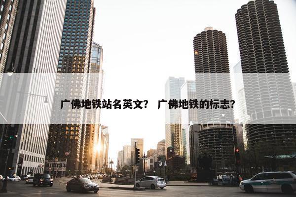 广佛地铁站名英文？ 广佛地铁的标志？