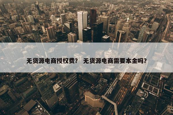无货源电商授权费？ 无货源电商需要本金吗？