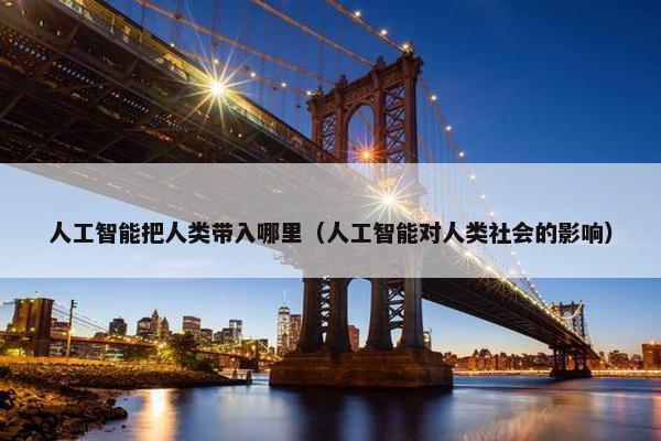人工智能把人类带入哪里（人工智能对人类社会的影响）