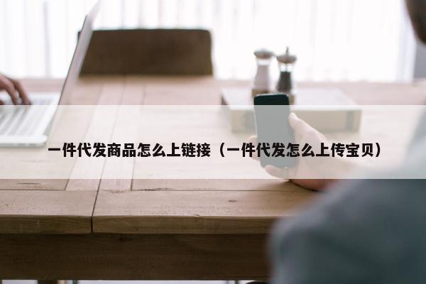 一件代发商品怎么上链接（一件代发怎么上传宝贝）