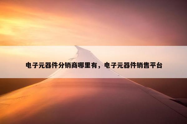 电子元器件分销商哪里有，电子元器件销售平台