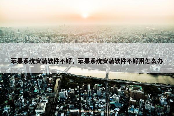 苹果系统安装软件不好，苹果系统安装软件不好用怎么办