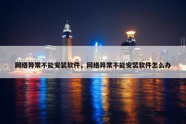 网络异常不能安装软件，网络异常不能安装软件怎么办