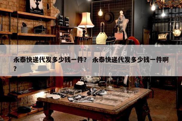 永泰快递代发多少钱一件？ 永泰快递代发多少钱一件啊？