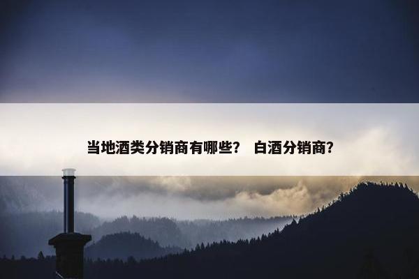 当地酒类分销商有哪些？ 白酒分销商？