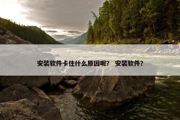 安装软件卡住什么原因呢？ 安装软件？