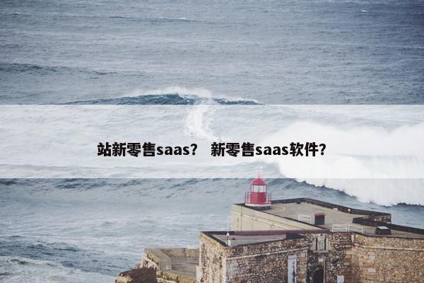 站新零售saas？ 新零售saas软件？