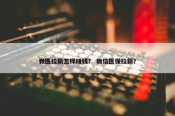 微医拉新怎样赚钱？ 微信医保拉新？
