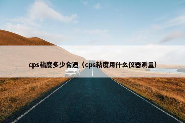 cps粘度多少合适（cps粘度用什么仪器测量）