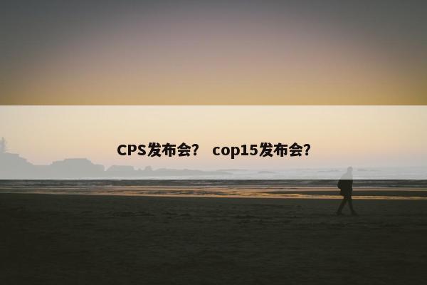 CPS发布会？ cop15发布会？