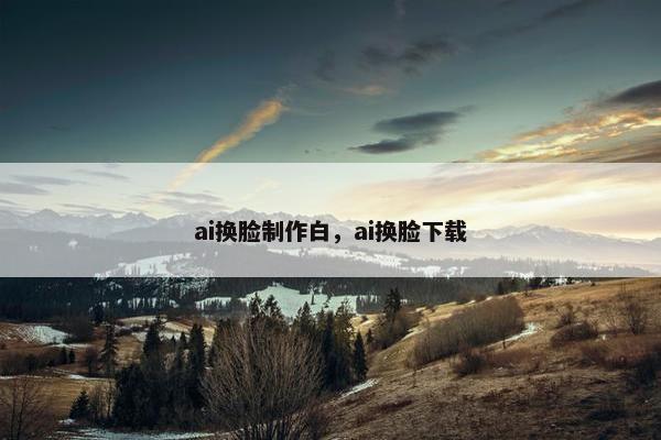 ai换脸制作白，ai换脸下载