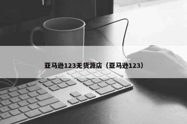 亚马逊123无货源店（亚马逊123）
