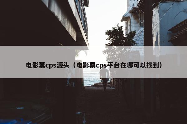 电影票cps源头（电影票cps平台在哪可以找到）