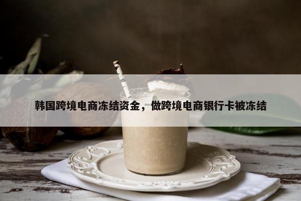 韩国跨境电商冻结资金，做跨境电商银行卡被冻结
