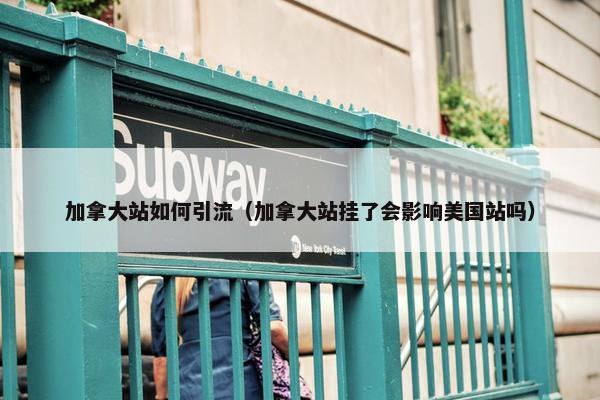 加拿大站如何引流（加拿大站挂了会影响美国站吗）