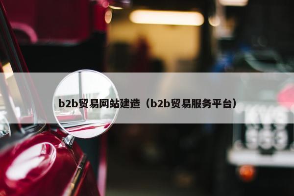 b2b贸易网站建造（b2b贸易服务平台）