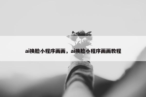 ai换脸小程序画画，ai换脸小程序画画教程