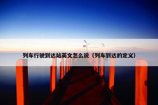 列车行驶到达站英文怎么说（列车到达的定义）